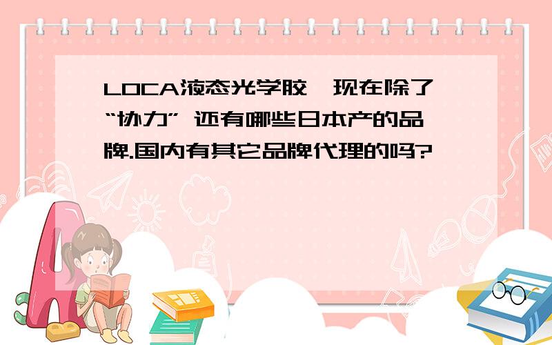 LOCA液态光学胶,现在除了“协力” 还有哪些日本产的品牌.国内有其它品牌代理的吗?