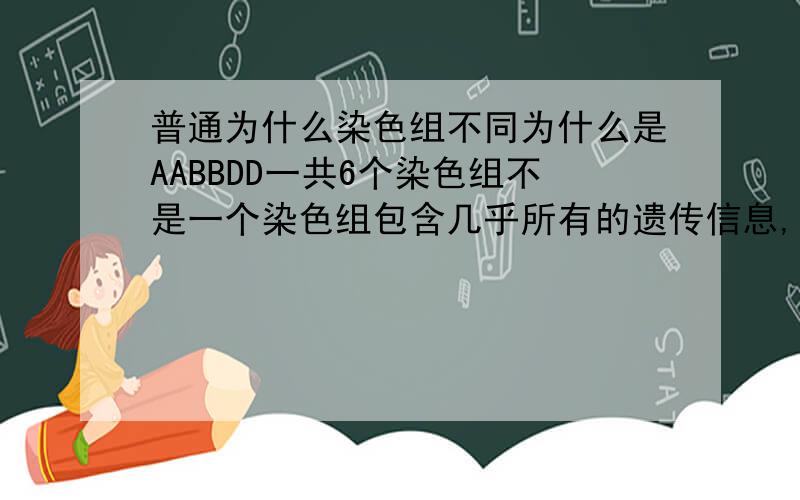 普通为什么染色组不同为什么是AABBDD一共6个染色组不是一个染色组包含几乎所有的遗传信息,那么染色组为什么还会有不同之