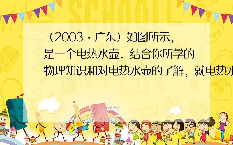 （2003•广东）如图所示，是一个电热水壶．结合你所学的物理知识和对电热水壶的了解，就电热水壶的结构或使用过程的具体情况