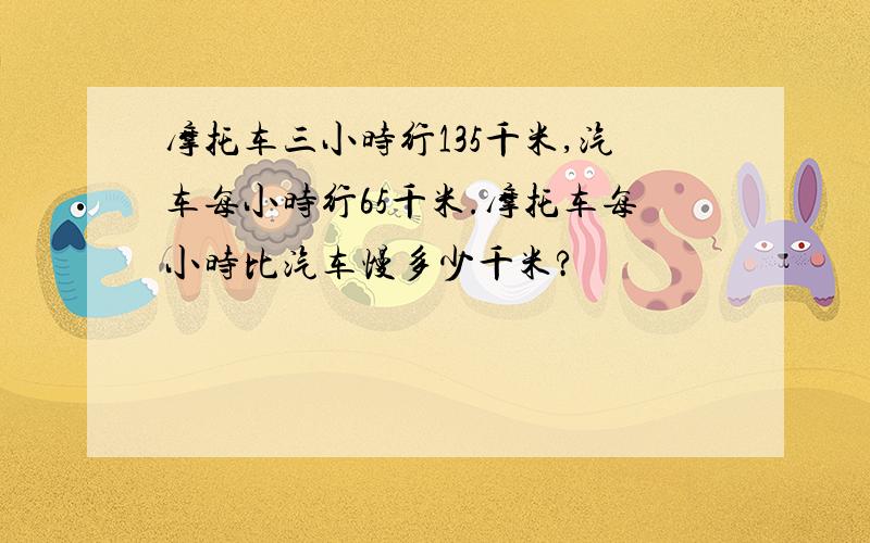 摩托车三小时行135千米,汽车每小时行65千米.摩托车每小时比汽车慢多少千米?