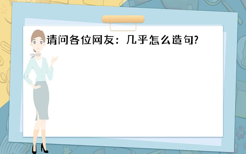 请问各位网友：几乎怎么造句?