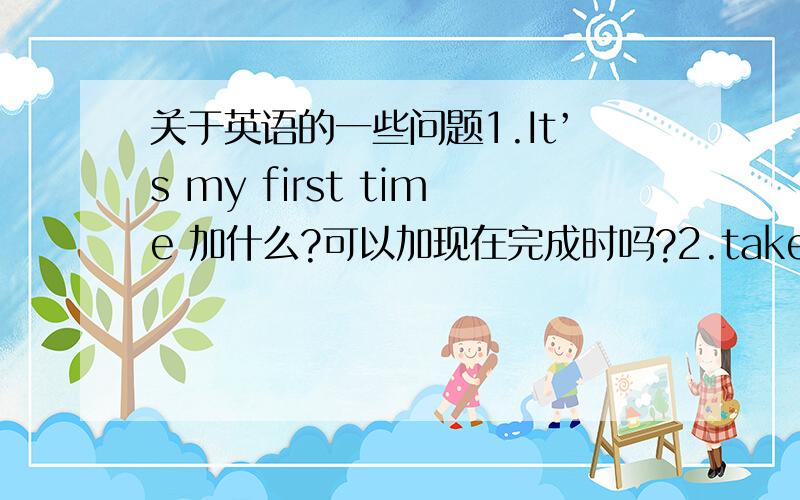 关于英语的一些问题1.It’s my first time 加什么?可以加现在完成时吗?2.take turn后加to