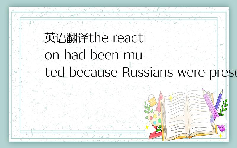 英语翻译the reaction had been muted because Russians were presen