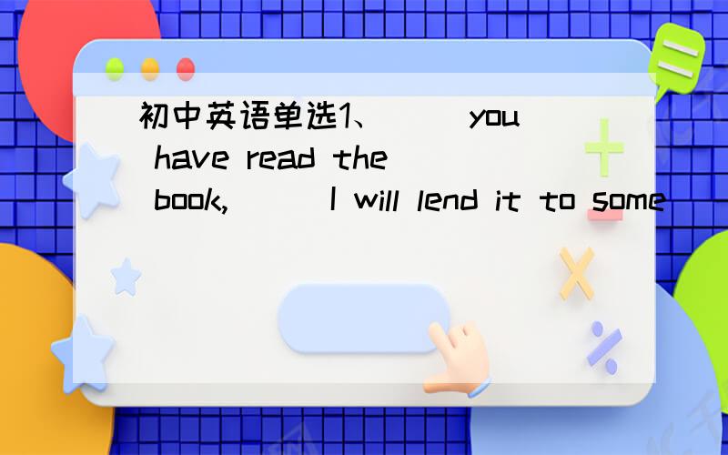 初中英语单选1、（ ）you have read the book,( ) I will lend it to some