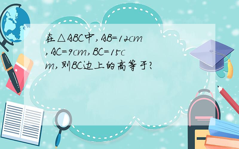 在△ABC中,AB＝12cm,AC＝9cm,BC＝15cm,则BC边上的高等于?