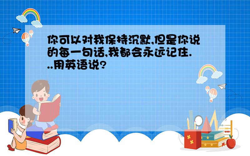 你可以对我保持沉默,但是你说的每一句话,我都会永远记住...用英语说?