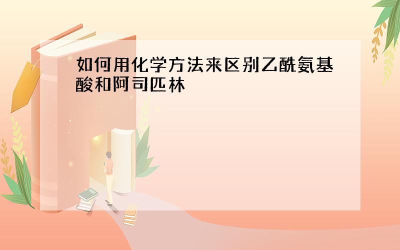 如何用化学方法来区别乙酰氨基酸和阿司匹林