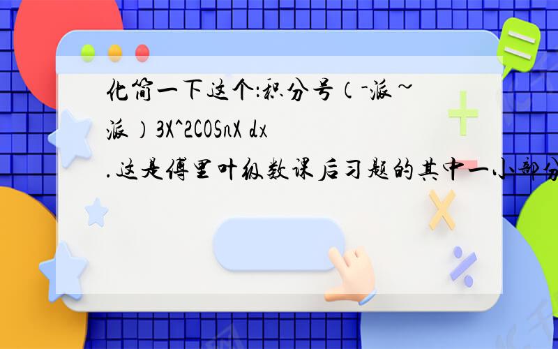 化简一下这个：积分号（-派~派）3X^2COSnX dx.这是傅里叶级数课后习题的其中一小部分.做到这儿卡了.求教.快.