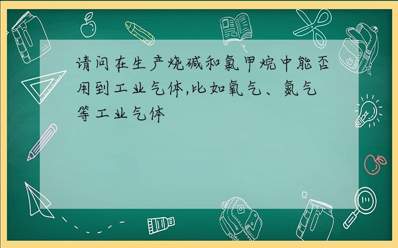 请问在生产烧碱和氯甲烷中能否用到工业气体,比如氧气、氮气等工业气体