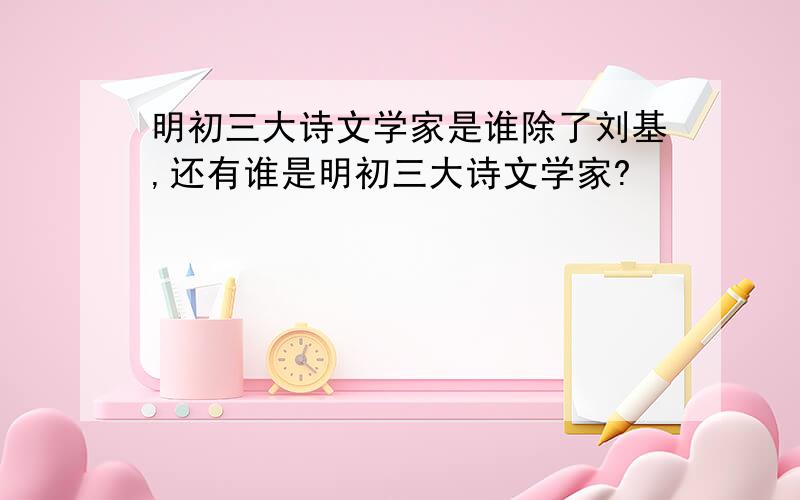 明初三大诗文学家是谁除了刘基,还有谁是明初三大诗文学家?