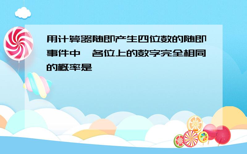 用计算器随即产生四位数的随即事件中,各位上的数字完全相同的概率是