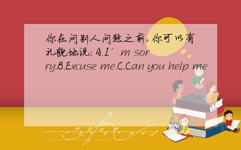 你在问别人问题之前,你可以有礼貌地说：A.I’m sorry.B.Excuse me.C.Can you help me