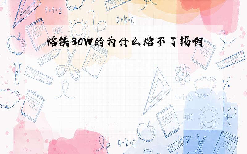 烙铁30W的为什么熔不了锡啊