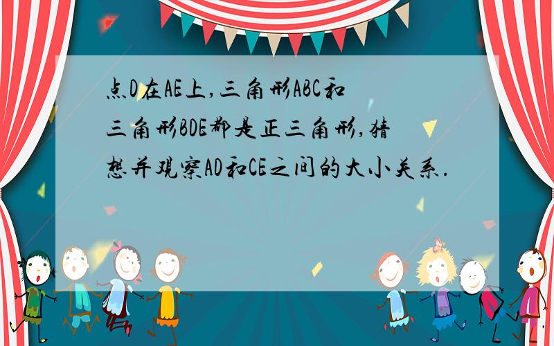 点D在AE上,三角形ABC和三角形BDE都是正三角形,猜想并观察AD和CE之间的大小关系.