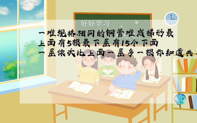 一堆规格相同的钢管堆成梯形最上面有5根最下层有15个下面一层依次比上面一层多一根你知道共有多少根钢管?