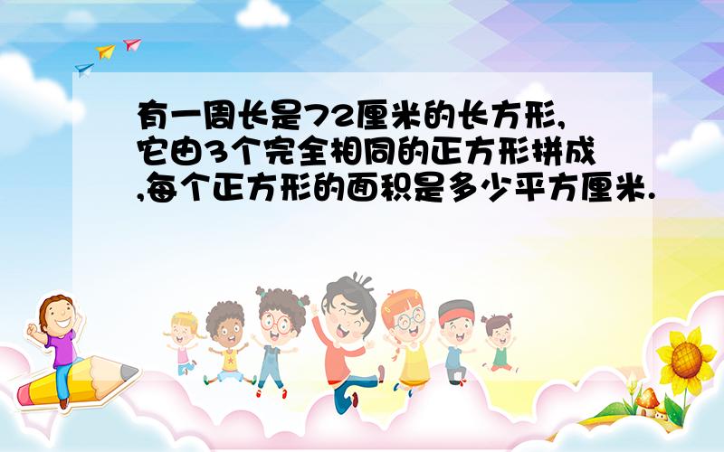 有一周长是72厘米的长方形,它由3个完全相同的正方形拼成,每个正方形的面积是多少平方厘米.