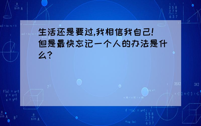 生活还是要过,我相信我自己!但是最快忘记一个人的办法是什么?