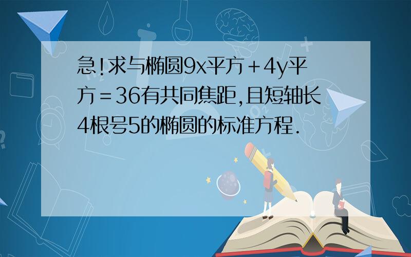 急!求与椭圆9x平方＋4y平方＝36有共同焦距,且短轴长4根号5的椭圆的标准方程.