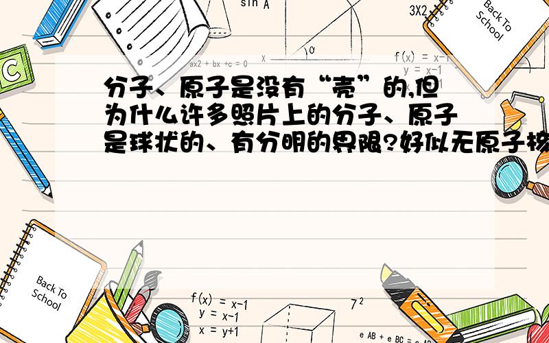 分子、原子是没有“壳”的,但为什么许多照片上的分子、原子是球状的、有分明的界限?好似无原子核之外的空隙.