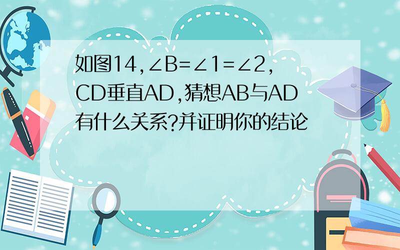 如图14,∠B=∠1=∠2,CD垂直AD,猜想AB与AD有什么关系?并证明你的结论