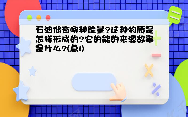 石油储有哪种能量?这种物质是怎样形成的?它的能的来源故事是什么?(急!)