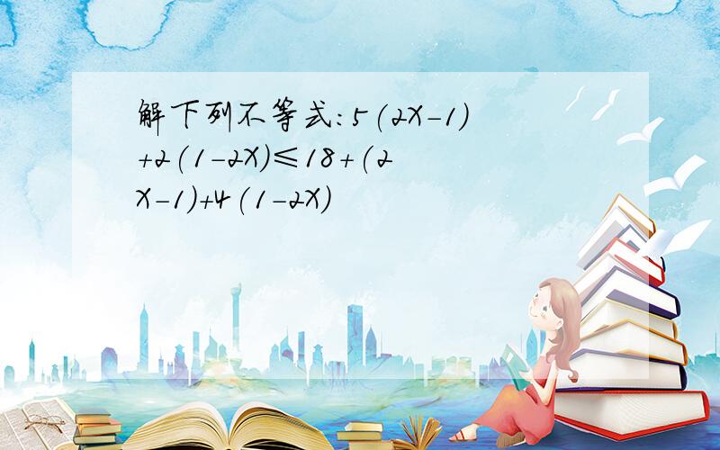 解下列不等式:5(2X-1)+2(1-2X)≤18+(2X-1)+4(1-2X)