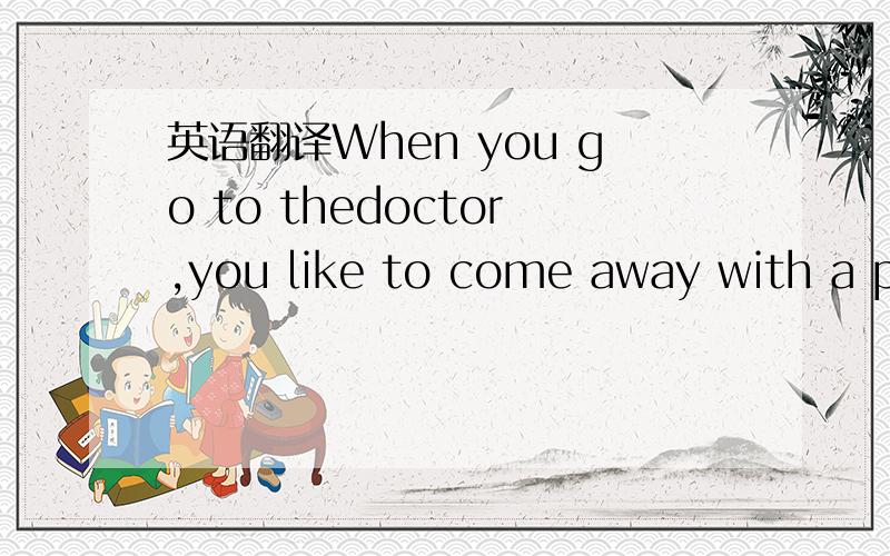 英语翻译When you go to thedoctor,you like to come away with a pr