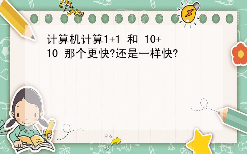 计算机计算1+1 和 10+10 那个更快?还是一样快?