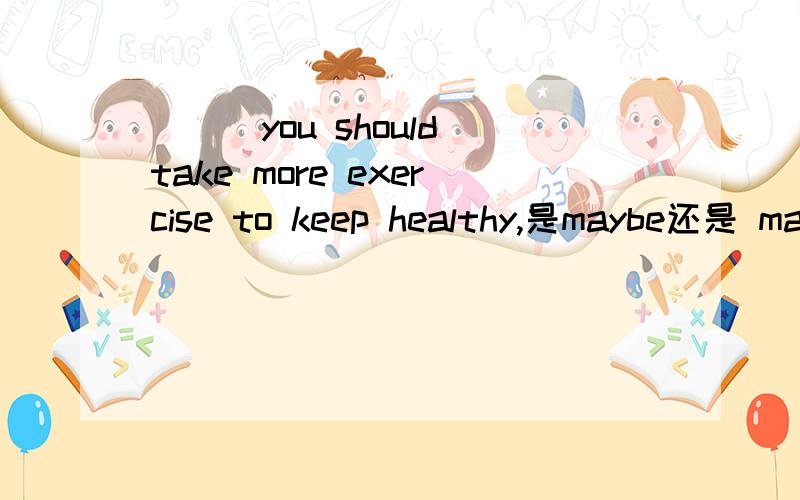 ___you should take more exercise to keep healthy,是maybe还是 ma