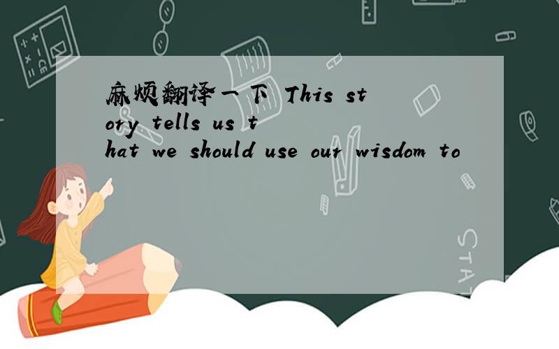 麻烦翻译一下 This story tells us that we should use our wisdom to