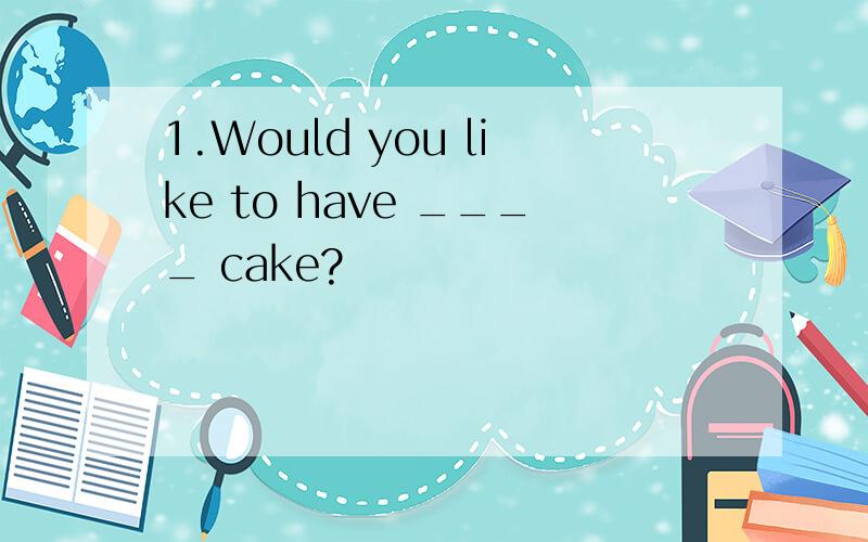 1.Would you like to have ____ cake?