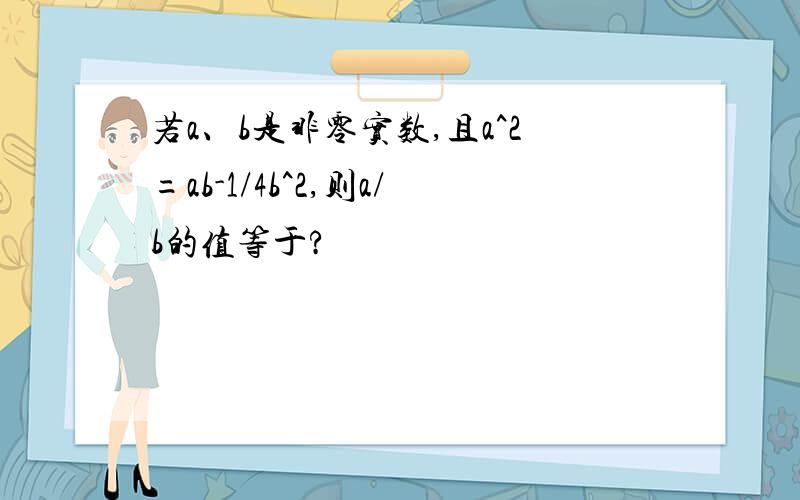 若a、b是非零实数,且a^2=ab-1/4b^2,则a/b的值等于?