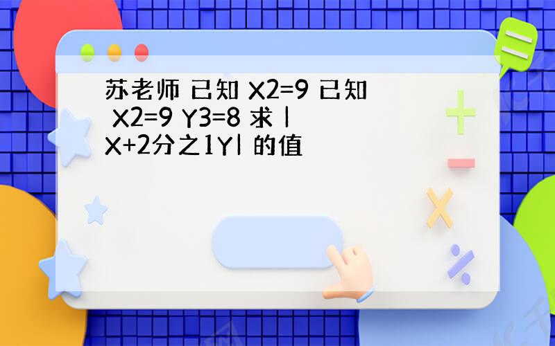 苏老师 已知 X2=9 已知 X2=9 Y3=8 求 |X+2分之1Y| 的值