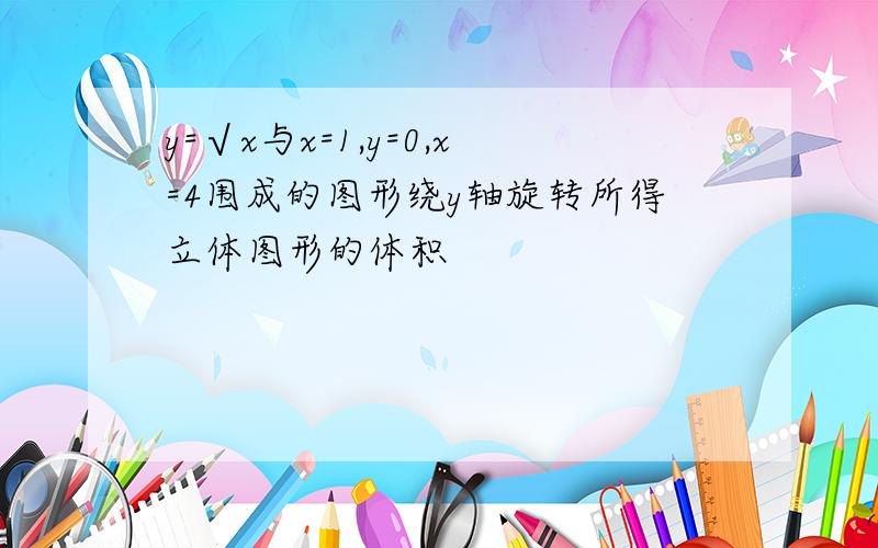 y=√x与x=1,y=0,x=4围成的图形绕y轴旋转所得立体图形的体积