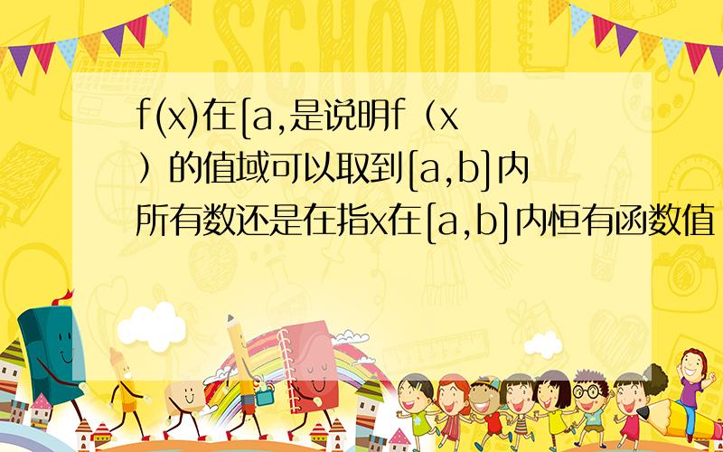 f(x)在[a,是说明f（x）的值域可以取到[a,b]内所有数还是在指x在[a,b]内恒有函数值