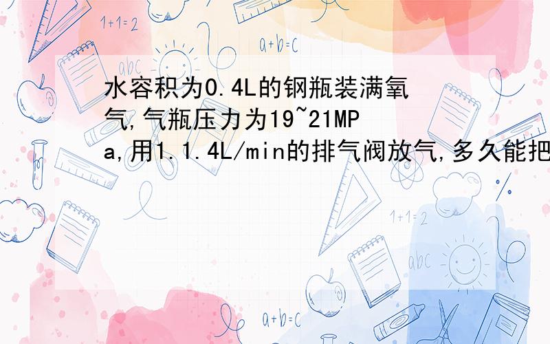 水容积为0.4L的钢瓶装满氧气,气瓶压力为19~21MPa,用1.1.4L/min的排气阀放气,多久能把气瓶内的氧气放完