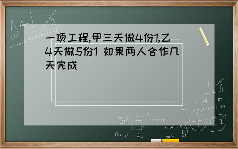 一项工程,甲三天做4份1,乙4天做5份1 如果两人合作几天完成