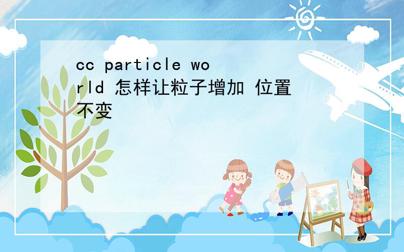 cc particle world 怎样让粒子增加 位置不变