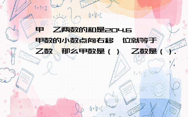 甲、乙两数的和是204.6,甲数的小数点向右移一位就等于乙数,那么甲数是（）,乙数是（）.