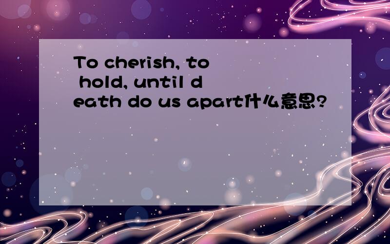 To cherish, to hold, until death do us apart什么意思?