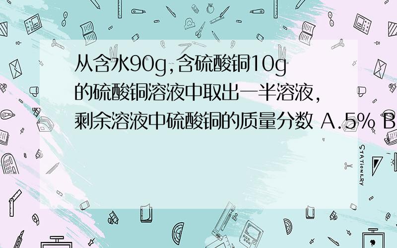 从含水90g,含硫酸铜10g的硫酸铜溶液中取出一半溶液,剩余溶液中硫酸铜的质量分数 A.5% B.10% C.15% D