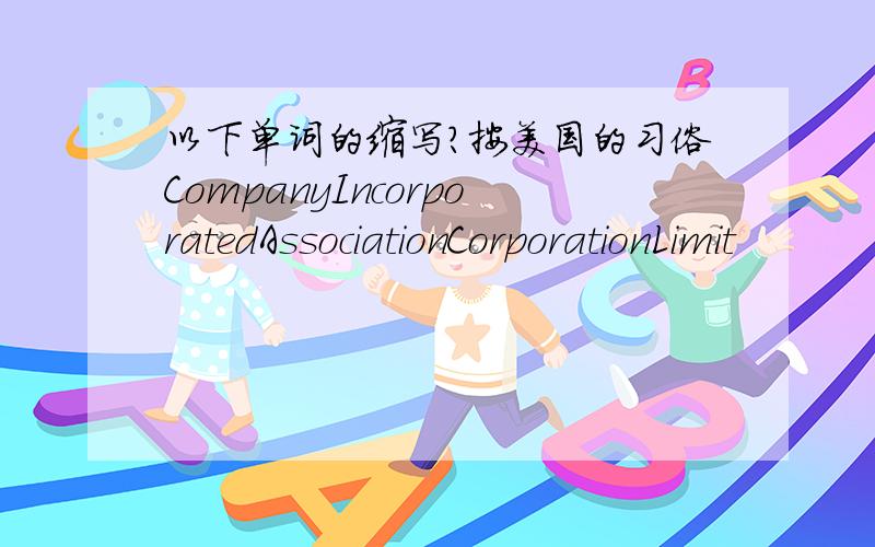 以下单词的缩写?按美国的习俗CompanyIncorporatedAssociationCorporationLimit