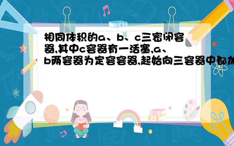 相同体积的a、b、c三密闭容器,其中c容器有一活塞,a、b两容器为定容容器,起始向三容器中都加入相同