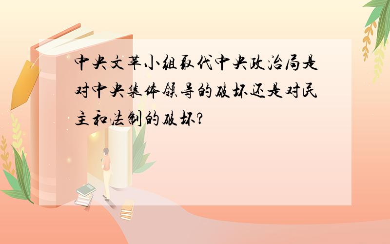 中央文革小组取代中央政治局是对中央集体领导的破坏还是对民主和法制的破坏?