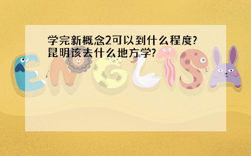 学完新概念2可以到什么程度?昆明该去什么地方学?