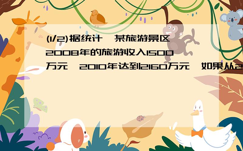 (1/2)据统计,某旅游景区2008年的旅游收入1500万元,2010年达到2160万元,如果从2008年到2010年每