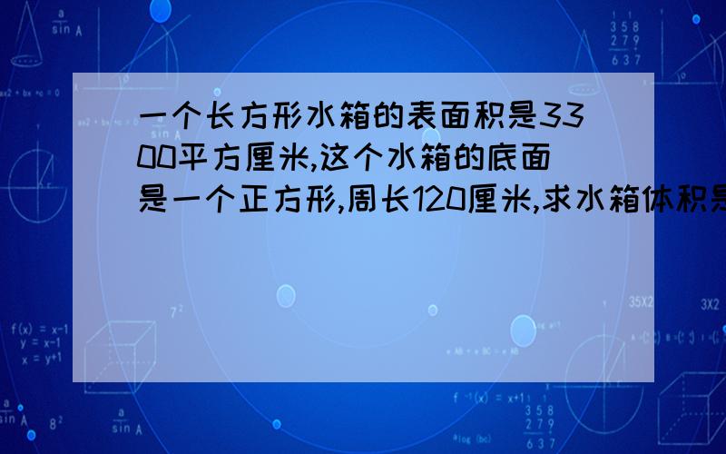 一个长方形水箱的表面积是3300平方厘米,这个水箱的底面是一个正方形,周长120厘米,求水箱体积是多少