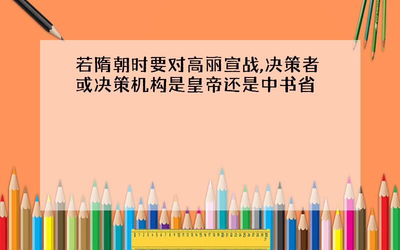 若隋朝时要对高丽宣战,决策者或决策机构是皇帝还是中书省