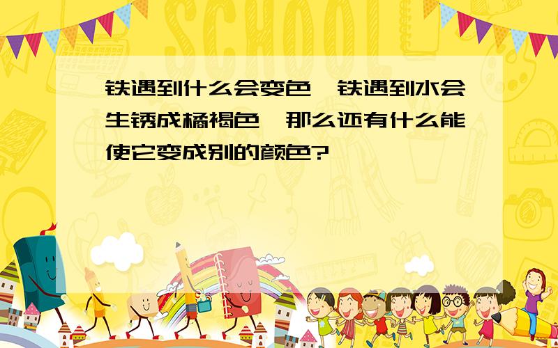 铁遇到什么会变色,铁遇到水会生锈成橘褐色,那么还有什么能使它变成别的颜色?