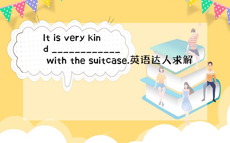 It is very kind ____________ with the suitcase.英语达人求解